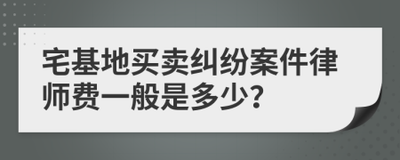 宅基地买卖纠纷案件律师费一般是多少？