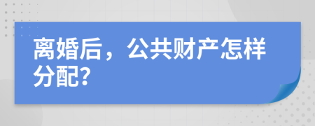 离婚后，公共财产怎样分配？