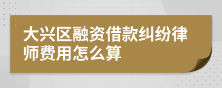 大兴区融资借款纠纷律师费用怎么算