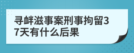 寻衅滋事案刑事拘留37天有什么后果