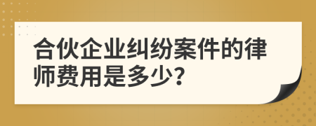 合伙企业纠纷案件的律师费用是多少？