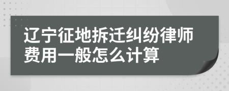 辽宁征地拆迁纠纷律师费用一般怎么计算