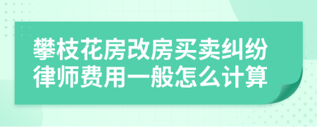 攀枝花房改房买卖纠纷律师费用一般怎么计算