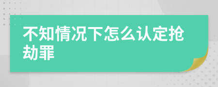 不知情况下怎么认定抢劫罪