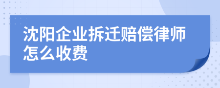 沈阳企业拆迁赔偿律师怎么收费