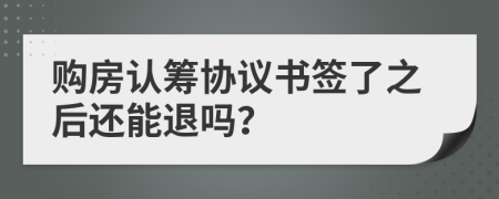 购房认筹协议书签了之后还能退吗？