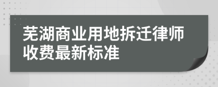 芜湖商业用地拆迁律师收费最新标准