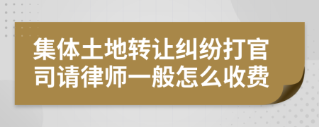 集体土地转让纠纷打官司请律师一般怎么收费