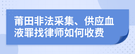 莆田非法采集、供应血液罪找律师如何收费