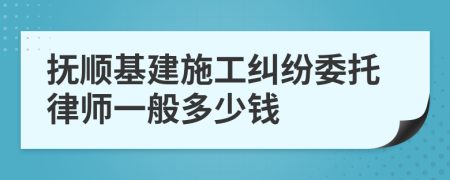 抚顺基建施工纠纷委托律师一般多少钱