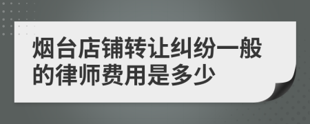 烟台店铺转让纠纷一般的律师费用是多少