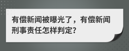 有偿新闻被曝光了，有偿新闻刑事责任怎样判定？