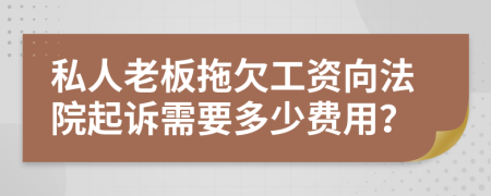 私人老板拖欠工资向法院起诉需要多少费用？