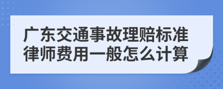 广东交通事故理赔标准律师费用一般怎么计算