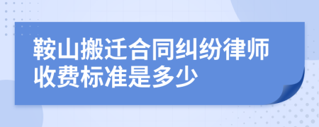 鞍山搬迁合同纠纷律师收费标准是多少