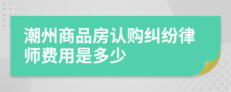 潮州商品房认购纠纷律师费用是多少
