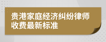 贵港家庭经济纠纷律师收费最新标准