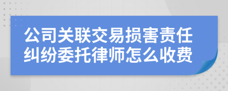 公司关联交易损害责任纠纷委托律师怎么收费