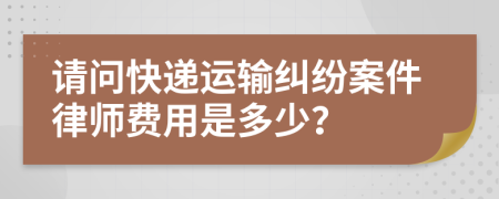 请问快递运输纠纷案件律师费用是多少？