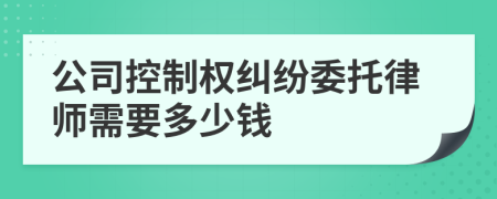 公司控制权纠纷委托律师需要多少钱