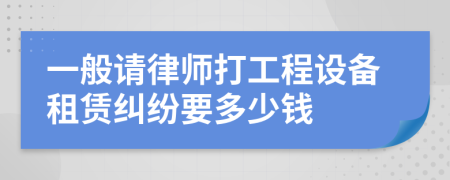 一般请律师打工程设备租赁纠纷要多少钱