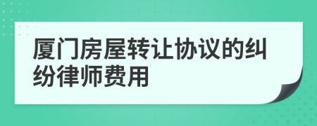 厦门房屋转让协议的纠纷律师费用