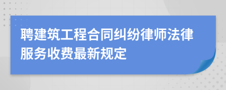 聘建筑工程合同纠纷律师法律服务收费最新规定