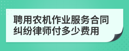 聘用农机作业服务合同纠纷律师付多少费用