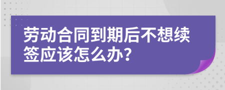 劳动合同到期后不想续签应该怎么办？