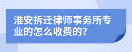 淮安拆迁律师事务所专业的怎么收费的？