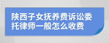 陕西子女抚养费诉讼委托律师一般怎么收费