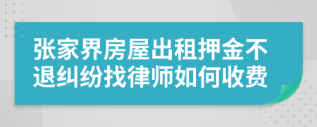 张家界房屋出租押金不退纠纷找律师如何收费