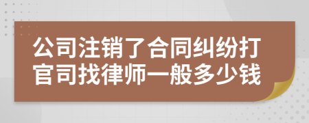 公司注销了合同纠纷打官司找律师一般多少钱