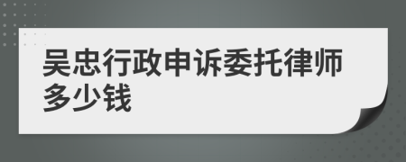 吴忠行政申诉委托律师多少钱