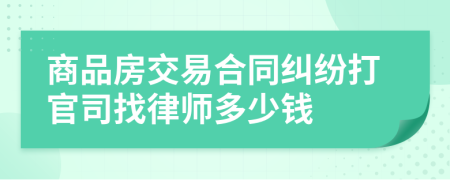 商品房交易合同纠纷打官司找律师多少钱