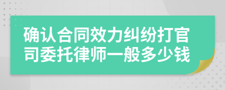 确认合同效力纠纷打官司委托律师一般多少钱