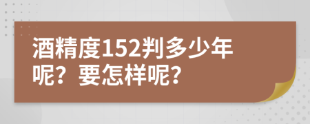 酒精度152判多少年呢？要怎样呢？