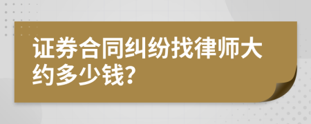 证券合同纠纷找律师大约多少钱？