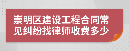 崇明区建设工程合同常见纠纷找律师收费多少