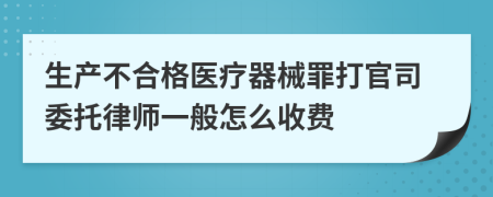 生产不合格医疗器械罪打官司委托律师一般怎么收费