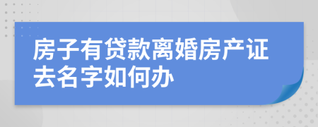 房子有贷款离婚房产证去名字如何办