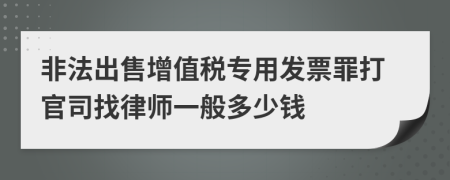 非法出售增值税专用发票罪打官司找律师一般多少钱