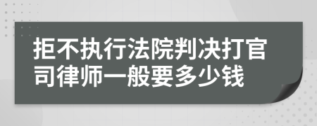 拒不执行法院判决打官司律师一般要多少钱