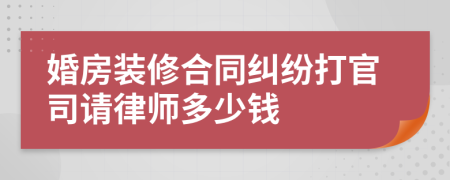 婚房装修合同纠纷打官司请律师多少钱
