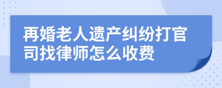 再婚老人遗产纠纷打官司找律师怎么收费