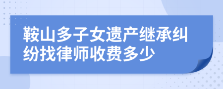 鞍山多子女遗产继承纠纷找律师收费多少