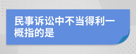 民事诉讼中不当得利一概指的是