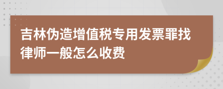 吉林伪造增值税专用发票罪找律师一般怎么收费