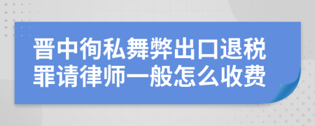 晋中徇私舞弊出口退税罪请律师一般怎么收费