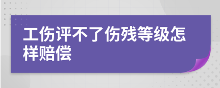 工伤评不了伤残等级怎样赔偿